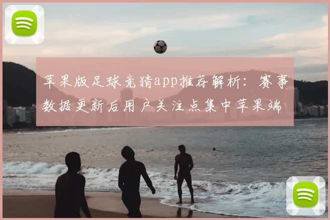 苹果版足球竞猜app推荐解析：赛事数据更新后用户关注点集中苹果端体验