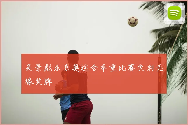 吴景彪东京奥运会举重比赛失利无缘奖牌