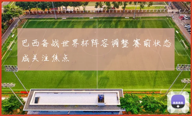 巴西备战世界杯阵容调整 赛前状态成关注焦点