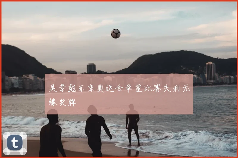 吴景彪东京奥运会举重比赛失利无缘奖牌