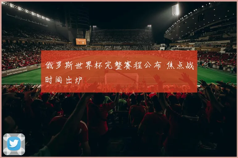 俄罗斯世界杯完整赛程公布 焦点战时间出炉