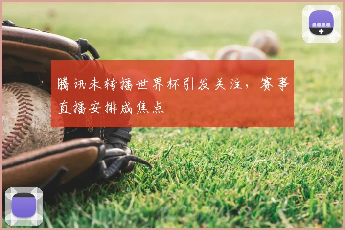 腾讯未转播世界杯引发关注，赛事直播安排成焦点