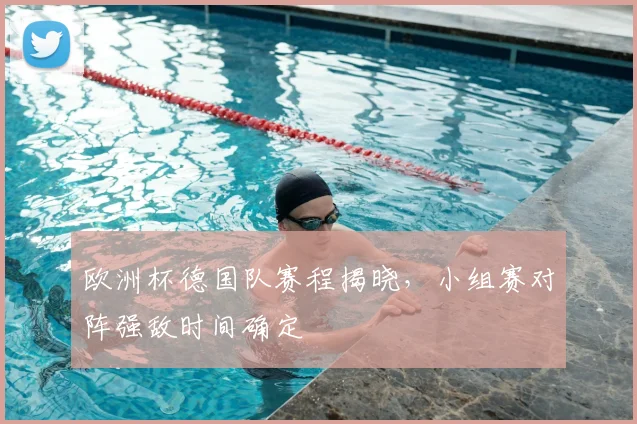 欧洲杯德国队赛程揭晓,小组赛对阵强敌时间确定