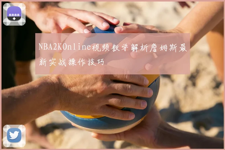 NBA2KOnline视频教学解析詹姆斯最新实战操作技巧