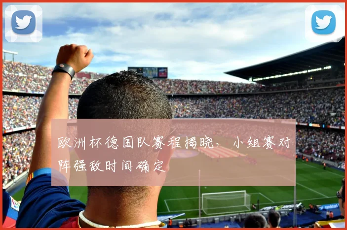 欧洲杯德国队赛程揭晓,小组赛对阵强敌时间确定