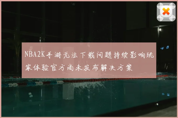 NBA2K手游无法下载问题持续影响玩家体验官方尚未发布解决方案
